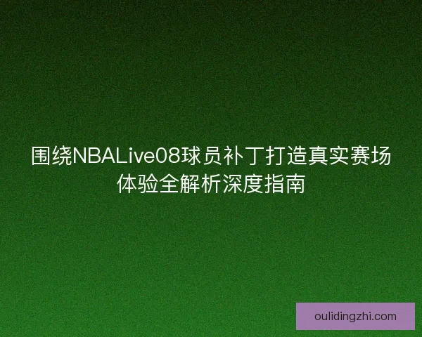 围绕NBALive08球员补丁打造真实赛场体验全解析深度指南