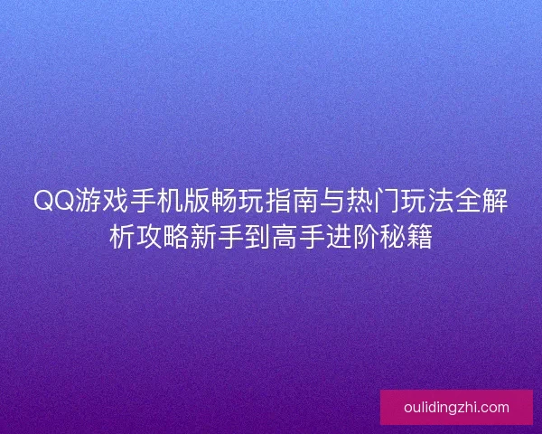 QQ游戏手机版畅玩指南与热门玩法全解析攻略新手到高手进阶秘籍